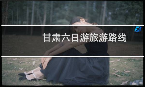 甘肅六日游旅游路線