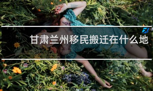 甘肃兰州移民搬迁在什么地