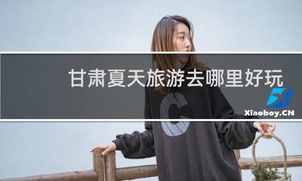 甘肅夏天旅游去哪里好玩