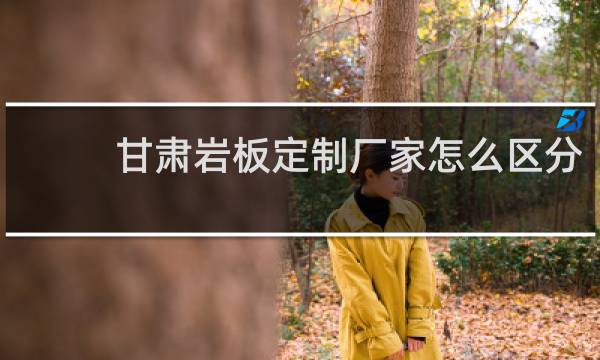 甘肃岩板定制厂家怎么区分