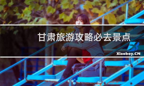 甘肃旅游攻略必去景点
