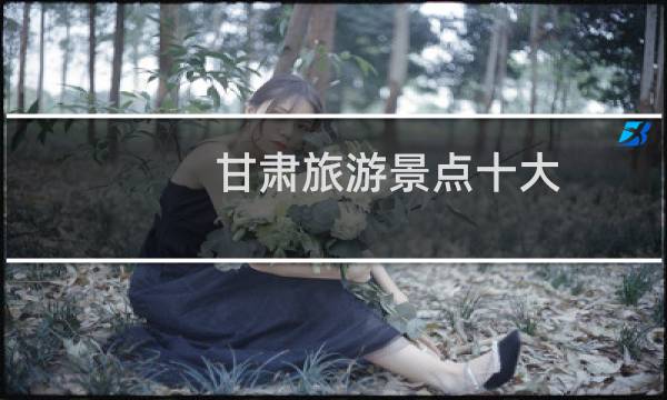 甘肃旅游景点十大