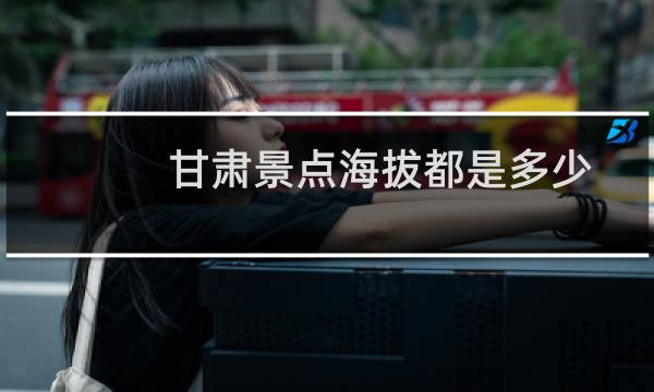 甘肃景点海拔都是多少