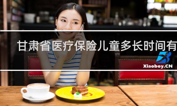 甘肃省医疗保险儿童多长时间有效