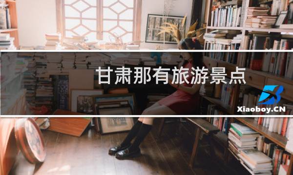甘肃那有旅游景点