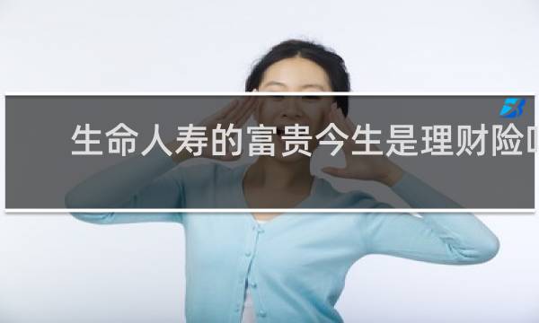 生命人寿的富贵今生是理财险吗
