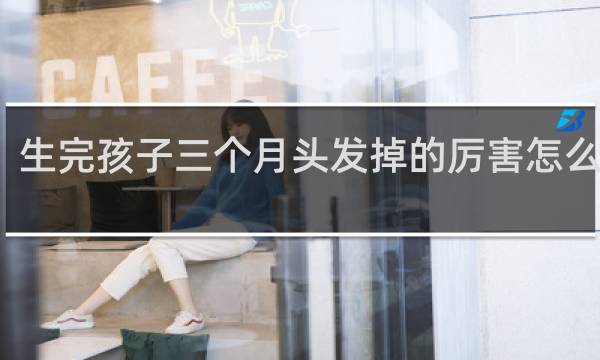 生完孩子三个月头发掉的厉害怎么回事