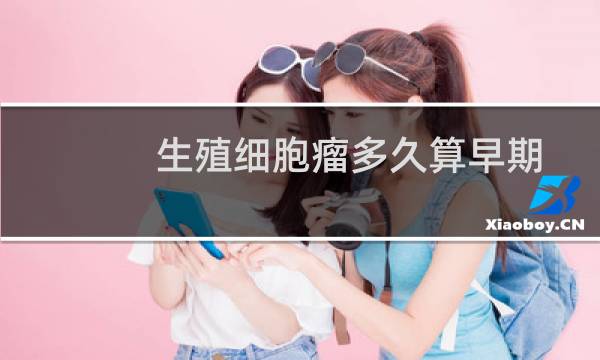 生殖细胞瘤多久算早期
