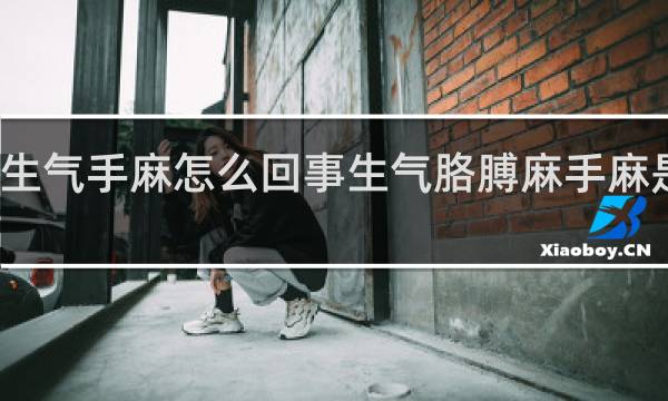 生气手麻怎么回事生气胳膊麻手麻是怎么...