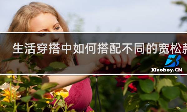 生活穿搭中如何搭配不同的宽松款式