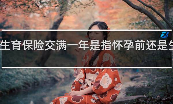 生育保险交满一年是指怀孕前还是生产前