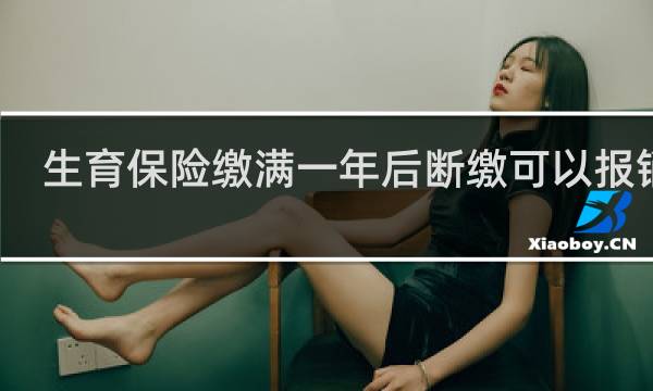 生育保险缴满一年后断缴可以报销吗