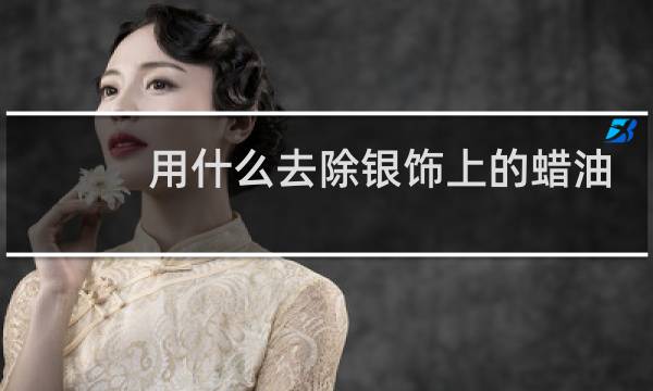 用什么去除银饰上的蜡油