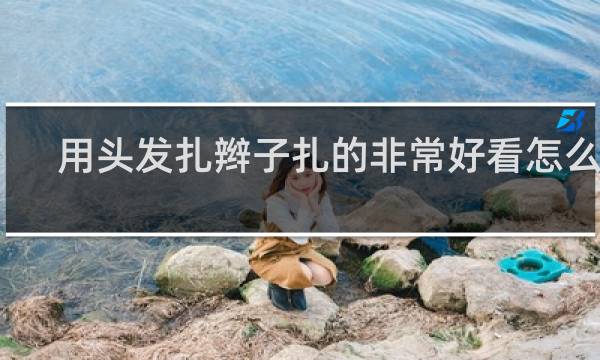 用头发扎辫子扎的非常好看怎么扎