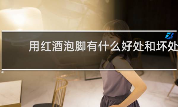 用红酒泡脚有什么好处和坏处