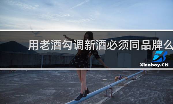 用老酒勾调新酒必须同品牌么
