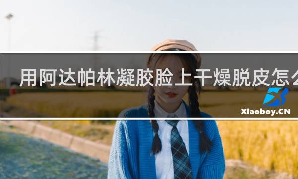 用阿达帕林凝胶脸上干燥脱皮怎么办