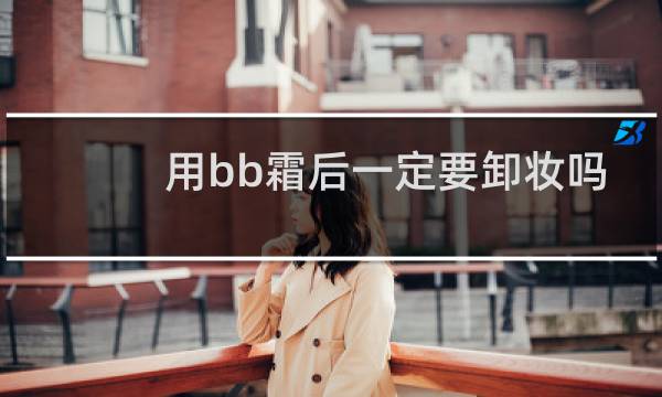 用bb霜后一定要卸妆吗