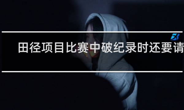田径项目比赛中破纪录时还要请谁