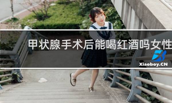甲状腺手术后能喝红酒吗女性