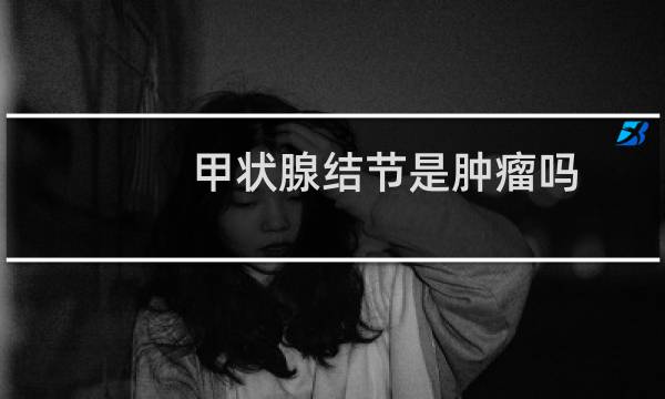 甲状腺结节是肿瘤吗