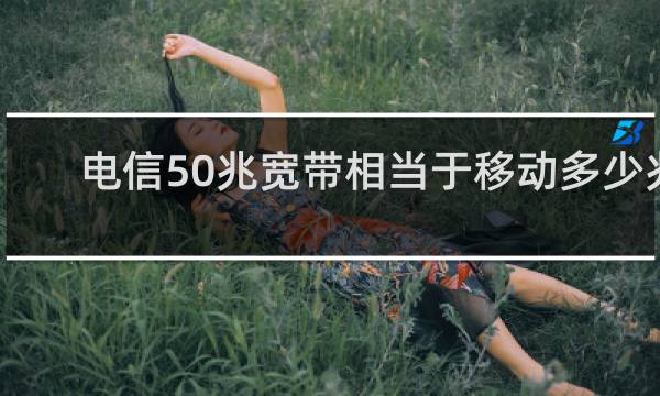 电信50兆宽带相当于移动多少兆