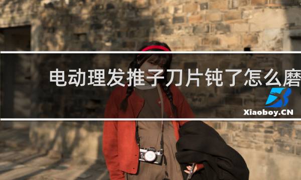 电动理发推子刀片钝了怎么磨