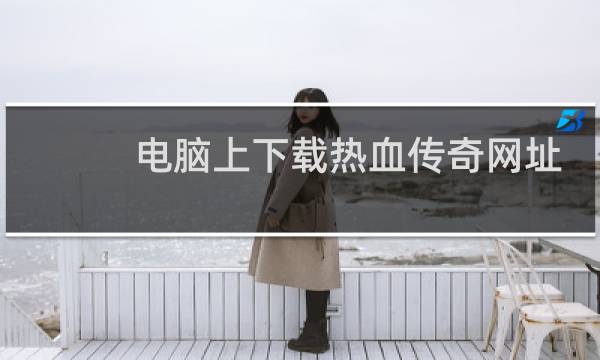 电脑上下载热血传奇网址