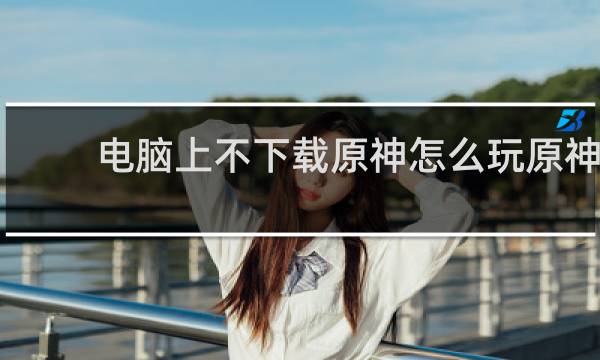 电脑上不下载原神怎么玩原神