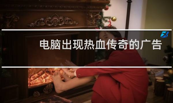 电脑出现热血传奇的广告