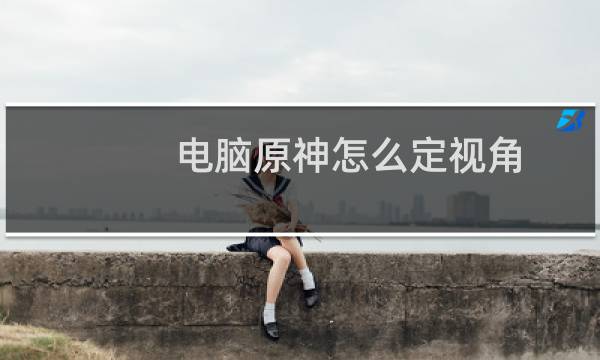 电脑原神怎么定视角