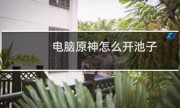 电脑原神怎么开池子