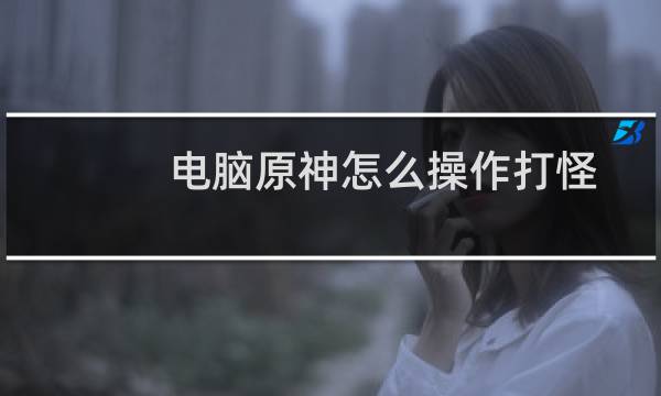 电脑原神怎么操作打怪