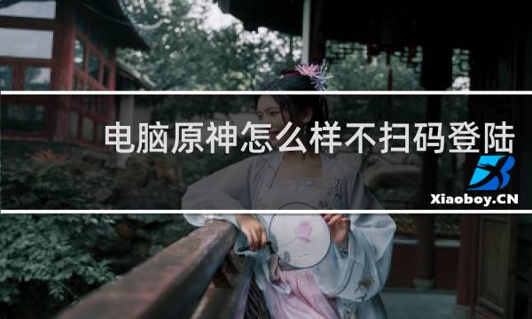 电脑原神怎么样不扫码登陆