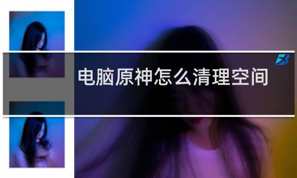 电脑原神怎么清理空间