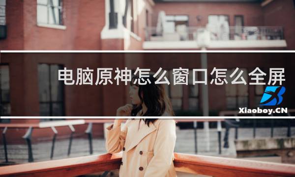 电脑原神怎么窗口怎么全屏