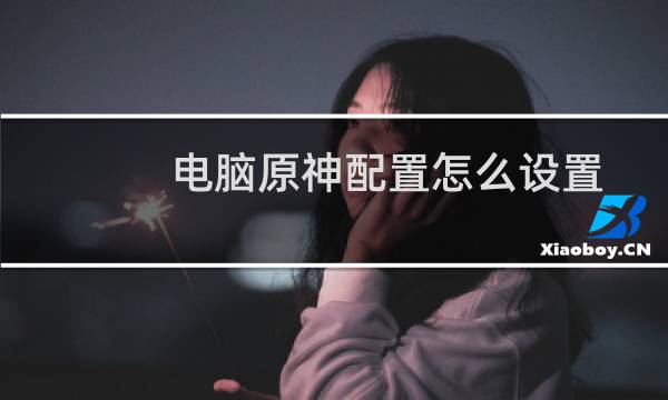 电脑原神配置怎么设置