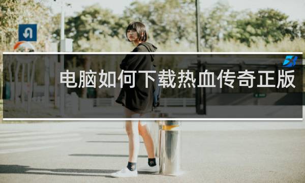 电脑如何下载热血传奇正版
