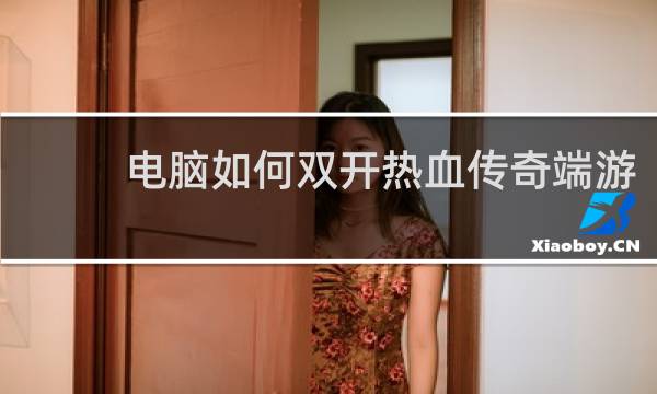电脑如何双开热血传奇端游