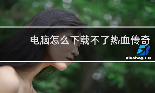 电脑怎么下载不了热血传奇