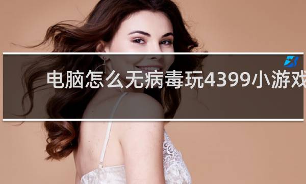 电脑怎么无病毒玩4399小游戏