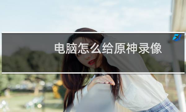 电脑怎么给原神录像
