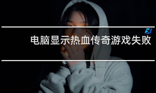 电脑显示热血传奇游戏失败