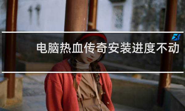 电脑热血传奇安装进度不动
