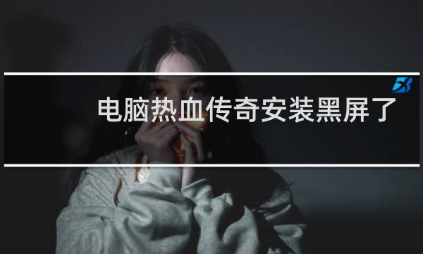 电脑热血传奇安装黑屏了