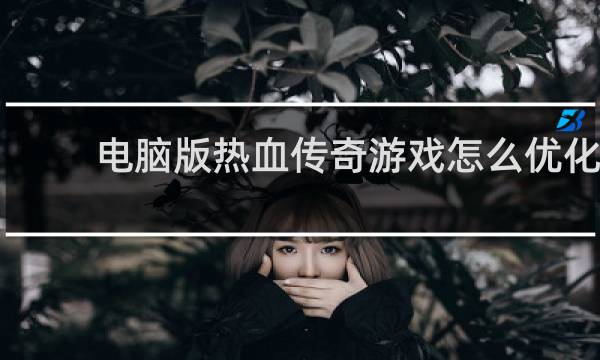 电脑版热血传奇游戏怎么优化