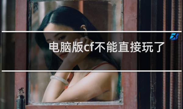 电脑版cf不能直接玩了