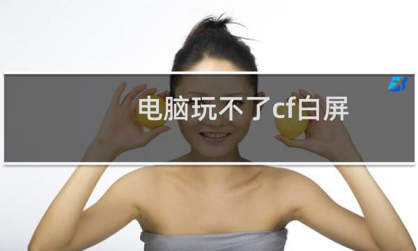 电脑玩不了cf白屏