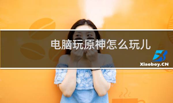 电脑玩原神怎么玩儿