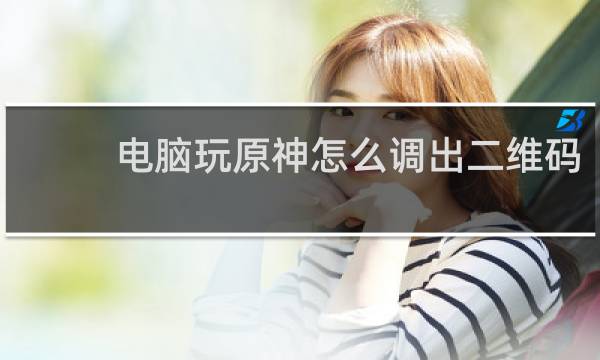 电脑玩原神怎么调出二维码